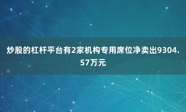 炒股的杠杆平台有2家机构专用席位净卖出9304.57万元