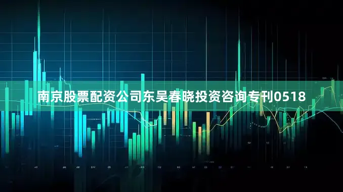 南京股票配资公司东吴春晓投资咨询专刊0518