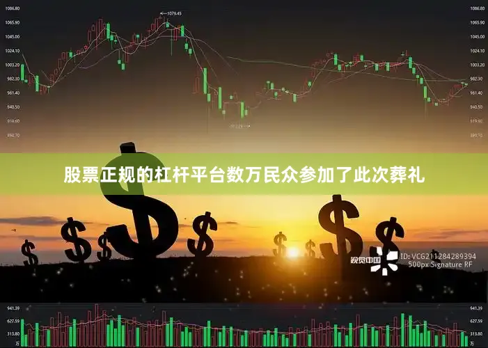 股票正规的杠杆平台数万民众参加了此次葬礼