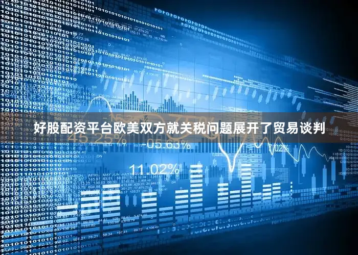 好股配资平台欧美双方就关税问题展开了贸易谈判