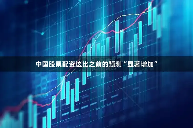 中国股票配资这比之前的预测“显著增加”
