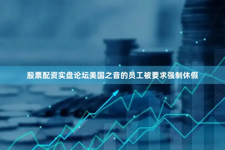 股票配资实盘论坛美国之音的员工被要求强制休假