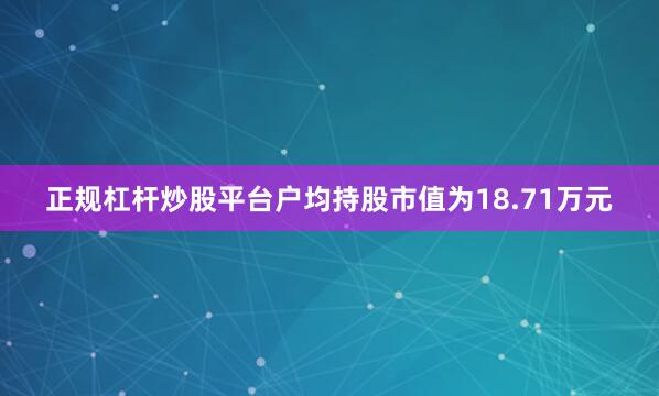 正规杠杆炒股平台户均持股市值为18.71万元
