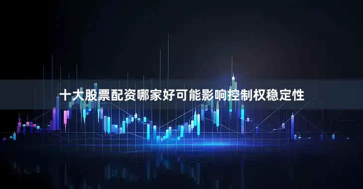 十大股票配资哪家好可能影响控制权稳定性