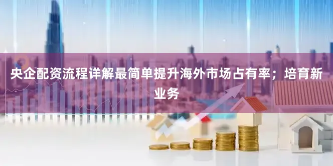 央企配资流程详解最简单提升海外市场占有率；培育新业务