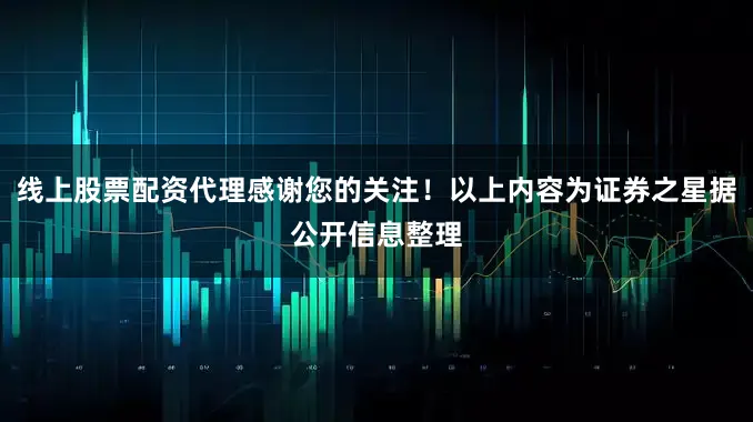线上股票配资代理感谢您的关注！以上内容为证券之星据公开信息整理
