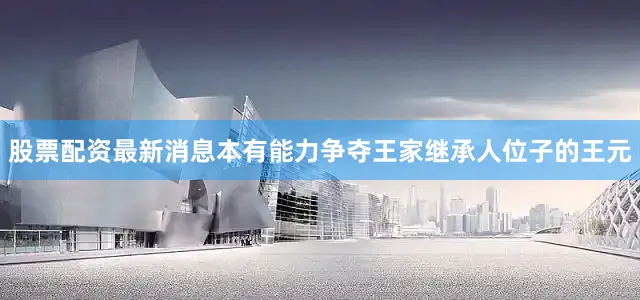 股票配资最新消息本有能力争夺王家继承人位子的王元