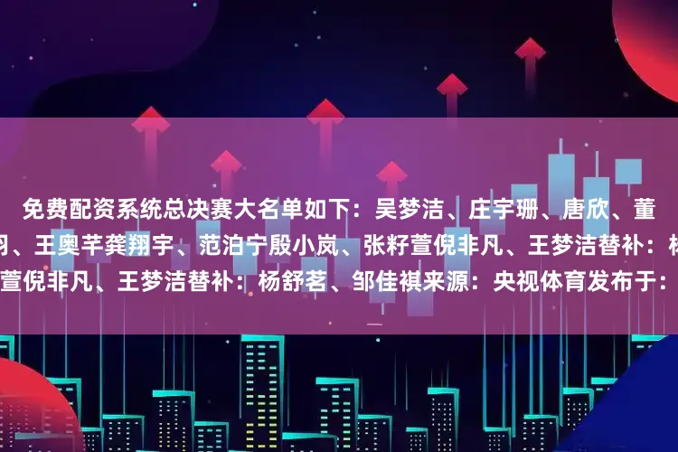 免费配资系统总决赛大名单如下：吴梦洁、庄宇珊、唐欣、董禹含王媛媛、万梓玥、陈厚羽、王奥芊龚翔宇、范泊宁殷小岚、张籽萱倪非凡、王梦洁替补：杨舒茗、邹佳褀来源：央视体育发布于：北京市