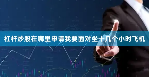 杠杆炒股在哪里申请我要面对坐十几个小时飞机