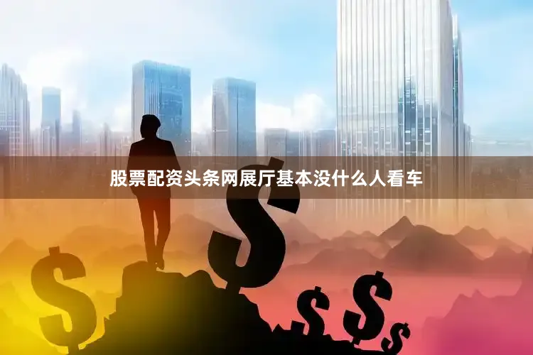 股票配资头条网展厅基本没什么人看车
