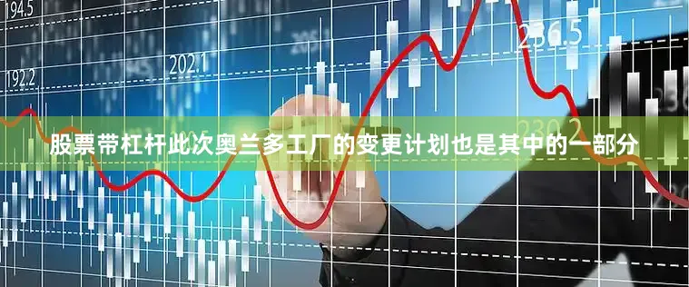 股票带杠杆此次奥兰多工厂的变更计划也是其中的一部分