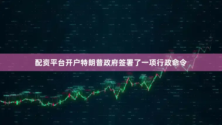配资平台开户特朗普政府签署了一项行政命令