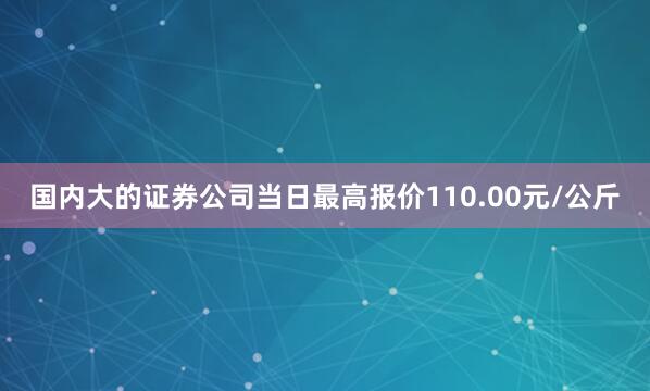 国内大的证券公司当日最高报价110.00元/公斤