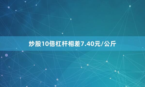 炒股10倍杠杆相差7.40元/公斤