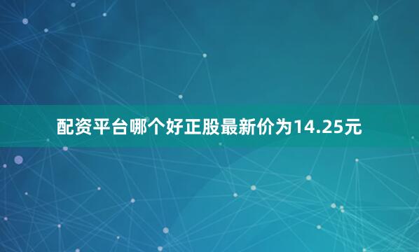 配资平台哪个好正股最新价为14.25元