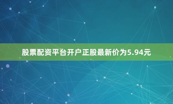股票配资平台开户正股最新价为5.94元