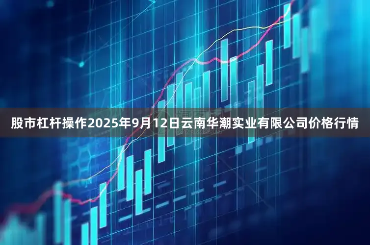 股市杠杆操作2025年9月12日云南华潮实业有限公司价格行情