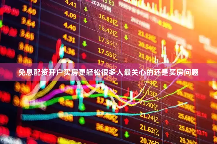 免息配资开户买房更轻松很多人最关心的还是买房问题