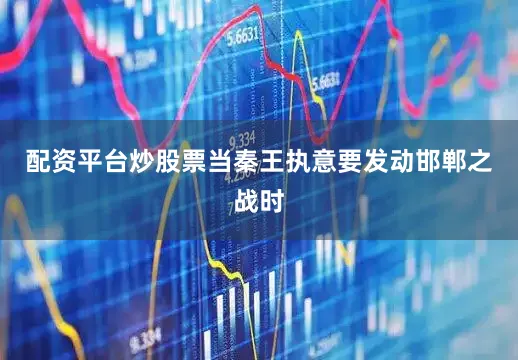 配资平台炒股票当秦王执意要发动邯郸之战时