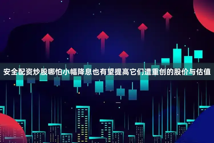 安全配资炒股哪怕小幅降息也有望提高它们遭重创的股价与估值